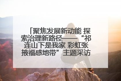 聚焦发展新动能 探索治理新路径——“祁连山下是我家 彩虹张掖福感地带”主题采访活动走进山丹