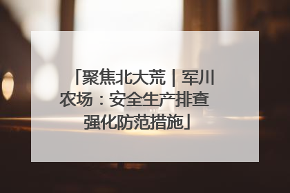 聚焦北大荒｜军川农场：安全生产排查 强化防范措施