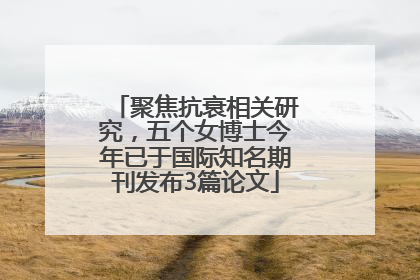聚焦抗衰相关研究，五个女博士今年已于国际知名期刊发布3篇论文