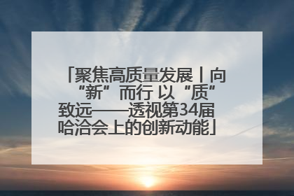 聚焦高质量发展丨向“新”而行 以“质”致远——透视第34届哈洽会上的创新动能