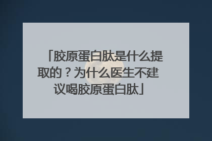 胶原蛋白肽是什么提取的？为什么医生不建议喝胶原蛋白肽