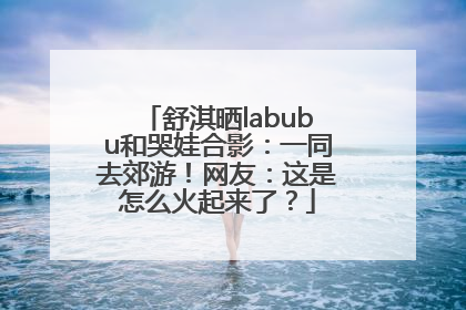 舒淇晒labubu和哭娃合影：一同去郊游！网友：这是怎么火起来了？