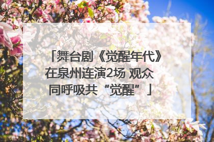 舞台剧《觉醒年代》在泉州连演2场 观众同呼吸共“觉醒”