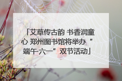 艾草传古韵 书香润童心 郑州图书馆将举办“端午·六一”双节活动
