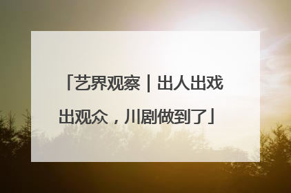艺界观察｜出人出戏出观众，川剧做到了