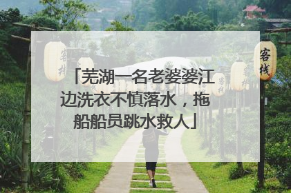 芜湖一名老婆婆江边洗衣不慎落水，拖船船员跳水救人