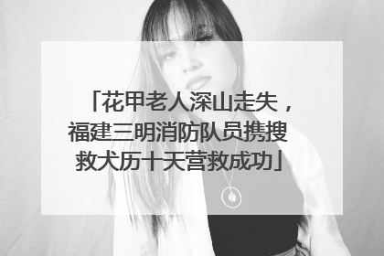 花甲老人深山走失，福建三明消防队员携搜救犬历十天营救成功