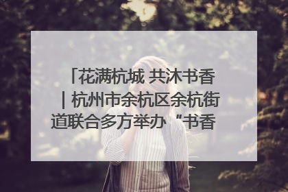 花满杭城 共沐书香｜杭州市余杭区余杭街道联合多方举办“书香换花香”活动