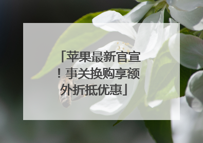苹果最新官宣！事关换购享额外折抵优惠