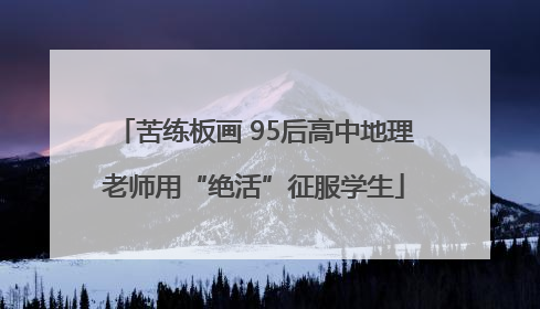 苦练板画 95后高中地理老师用“绝活”征服学生