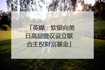 英媒：软银向美日高层提议设立联合主权财富基金