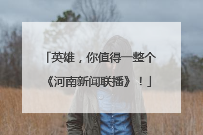 英雄，你值得一整个《河南新闻联播》！