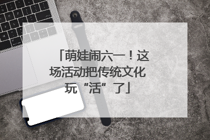 萌娃闹六一！这场活动把传统文化玩“活”了