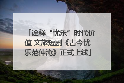 诠释“忧乐”时代价值 文旅短剧《古今忧乐范仲淹》正式上线