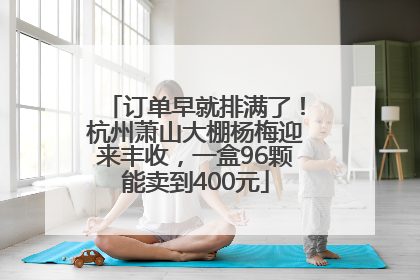 订单早就排满了！杭州萧山大棚杨梅迎来丰收，一盒96颗能卖到400元