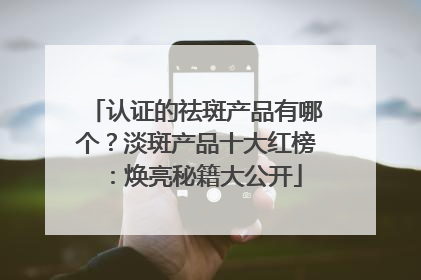 认证的祛斑产品有哪个？淡斑产品十大红榜：焕亮秘籍大公开
