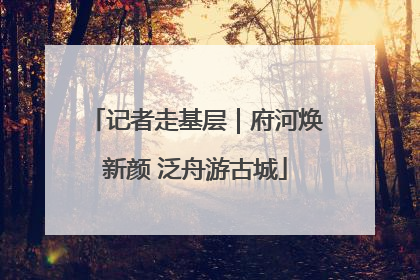 记者走基层｜府河焕新颜 泛舟游古城