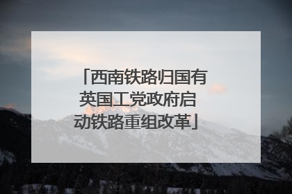 西南铁路归国有 英国工党政府启动铁路重组改革