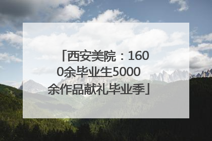西安美院：1600余毕业生5000余作品献礼毕业季