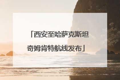 西安至哈萨克斯坦奇姆肯特航线发布