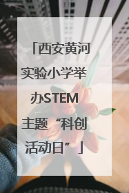 西安黄河实验小学举办STEM主题“科创活动日”