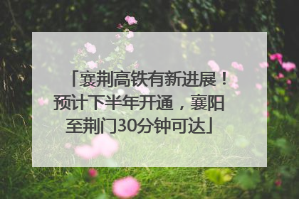襄荆高铁有新进展！预计下半年开通，襄阳至荆门30分钟可达