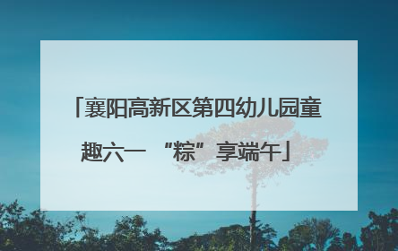 襄阳高新区第四幼儿园童趣六一 “粽”享端午