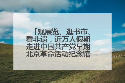 观展览、逛书市、看非遗，近万人假期走进中国共产党早期北京革命活动纪念馆解锁参观新体验