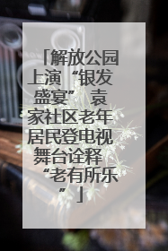 解放公园上演“银发盛宴” 袁家社区老年居民登电视舞台诠释 “老有所乐”