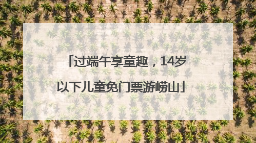 过端午享童趣，14岁以下儿童免门票游崂山