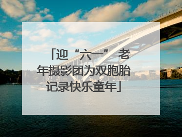 迎“六一” 老年摄影团为双胞胎记录快乐童年