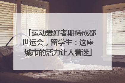 运动爱好者期待成都世运会，留学生：这座城市的活力让人着迷
