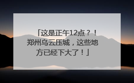 这是正午12点？！郑州乌云压城，这些地方已经下大了！