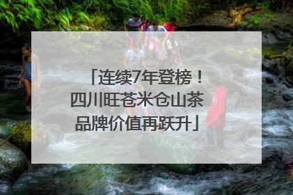 连续7年登榜！四川旺苍米仓山茶品牌价值再跃升