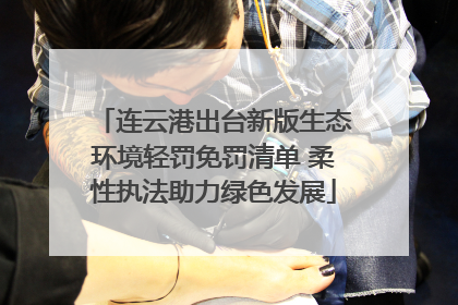连云港出台新版生态环境轻罚免罚清单 柔性执法助力绿色发展