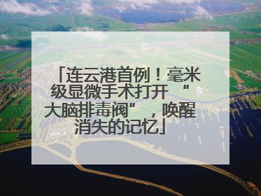 连云港首例！毫米级显微手术打开 “大脑排毒阀”，唤醒消失的记忆