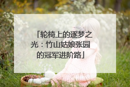 轮椅上的逐梦之光：竹山姑娘张园的冠军进阶路