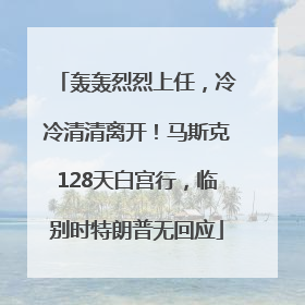 轰轰烈烈上任，冷冷清清离开！马斯克128天白宫行，临别时特朗普无回应