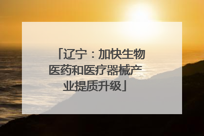 辽宁：加快生物医药和医疗器械产业提质升级
