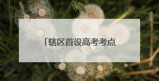 辖区首设高考考点，这里编织的护考“暖心网”真赞！