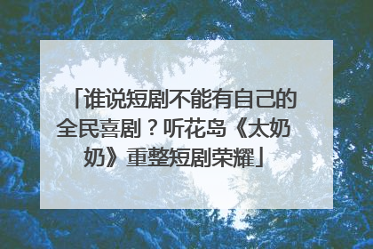 谁说短剧不能有自己的全民喜剧？听花岛《太奶奶》重整短剧荣耀
