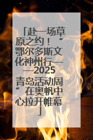 赴一场草原之约！“鄂尔多斯文化神州行——2025青岛活动周”在奥帆中心拉开帷幕