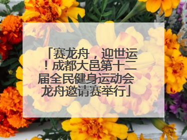 赛龙舟，迎世运！成都大邑第十二届全民健身运动会龙舟邀请赛举行
