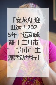赛龙舟 迎世运！2025年“运动成都·十二月市”“舟市”主题活动举行