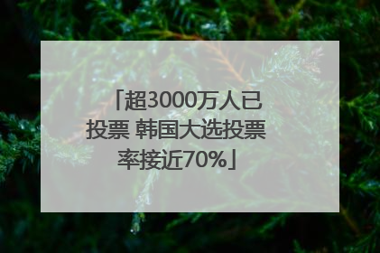 超3000万人已投票 韩国大选投票率接近70%