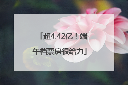 超4.42亿！端午档票房很给力