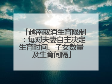 越南取消生育限制：每对夫妻自主决定生育时间、子女数量及生育间隔