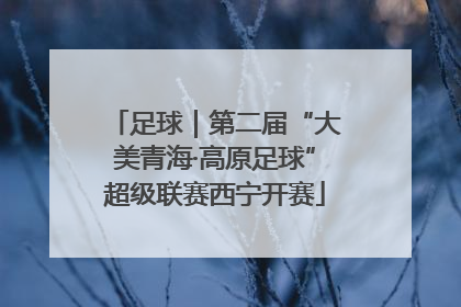 足球｜第二届“大美青海·高原足球”超级联赛西宁开赛