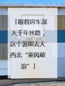 跟着房车深入千年丝路，这个暑期去大西北“乘风破浪”