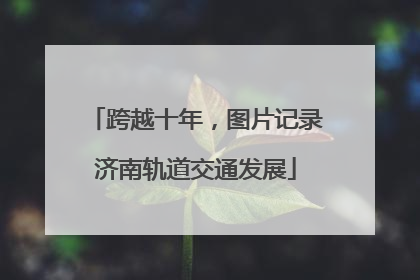 跨越十年，图片记录济南轨道交通发展